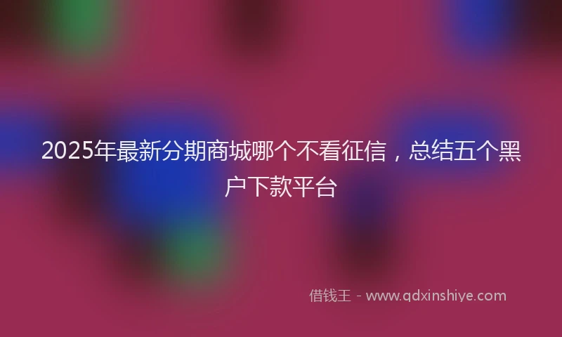 2025年最新分期商城哪个不看征信，总结五个黑户下款平台