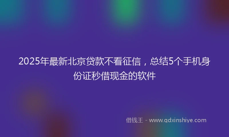2025年最新北京贷款不看征信，总结5个手机身份证秒借现金的软件
