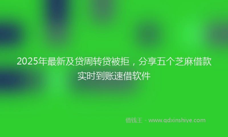 2025年最新及贷周转贷被拒，分享五个芝麻借款实时到账速借软件