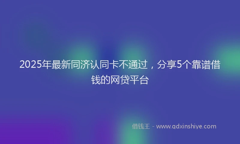 2025年最新同济认同卡不通过，分享5个靠谱借钱的网贷平台
