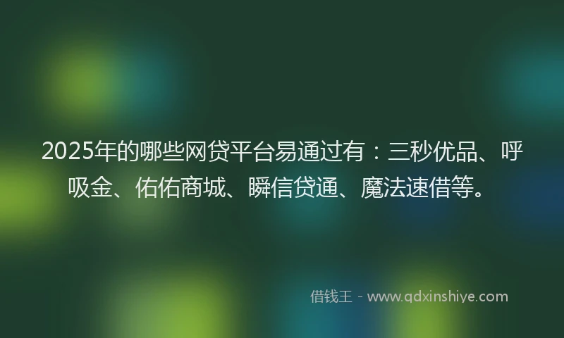2025年的哪些网贷平台易通过有：三秒优品、呼吸金、佑佑商城、瞬信贷通、魔法速借等。