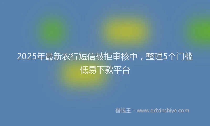 2025年最新农行短信被拒审核中，整理5个门槛低易下款平台
