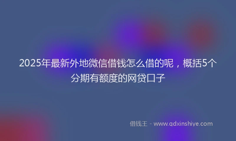 2025年最新外地微信借钱怎么借的呢，概括5个分期有额度的网贷口子