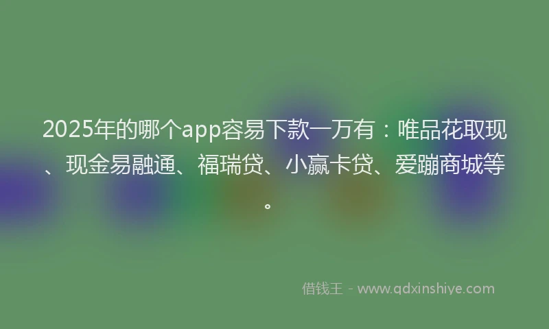 2025年的哪个app容易下款一万有：唯品花取现、现金易融通、福瑞贷、小赢卡贷、爱蹦商城等。