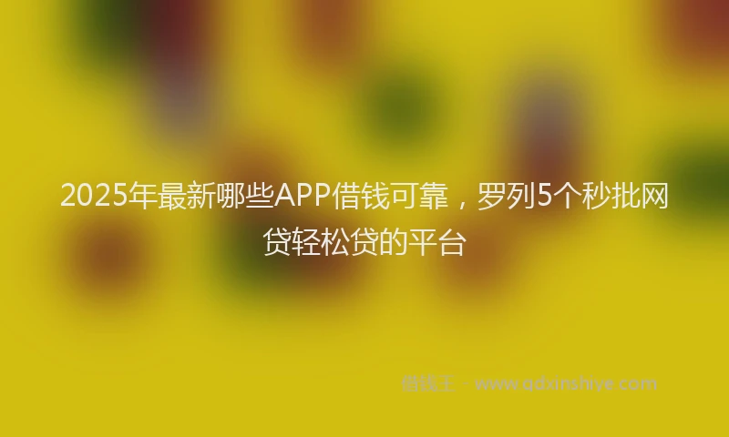 2025年最新哪些APP借钱可靠，罗列5个秒批网贷轻松贷的平台