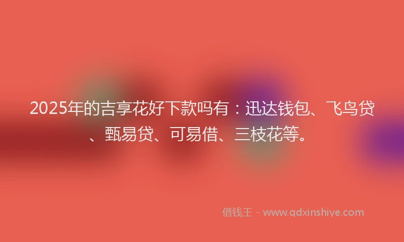 2025年的吉享花好下款吗有：迅达钱包、飞鸟贷、甄易贷、可易借、三枝花等。