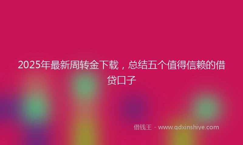 2025年最新周转金下载，总结五个值得信赖的借贷口子