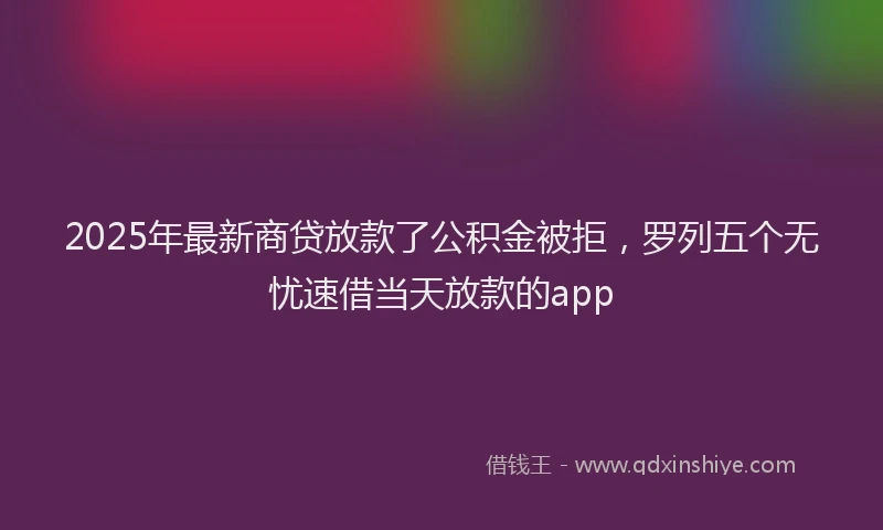 2025年最新商贷放款了公积金被拒，罗列五个无忧速借当天放款的app