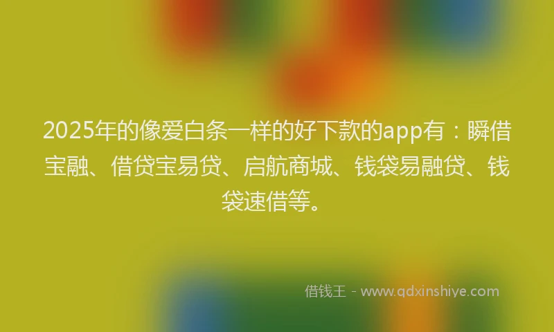 2025年的像爱白条一样的好下款的app有：瞬借宝融、借贷宝易贷、启航商城、钱袋易融贷、钱袋速借等。