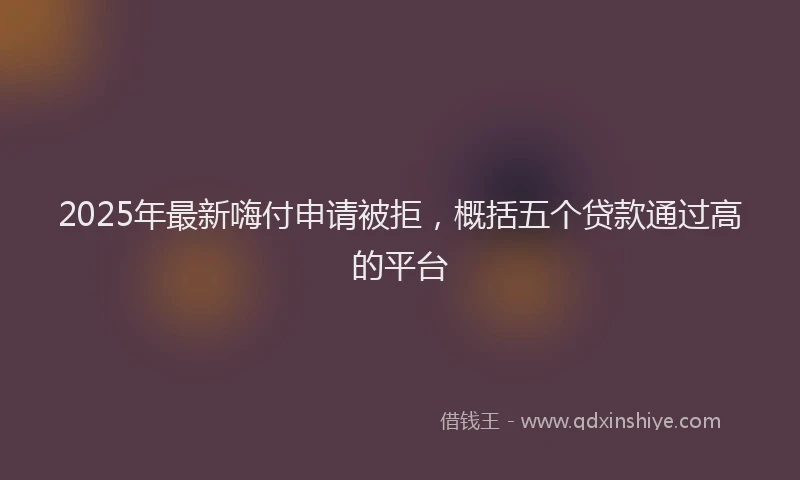2025年最新嗨付申请被拒，概括五个贷款通过高的平台