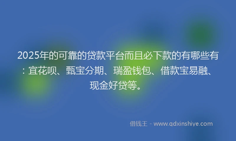 2025年的可靠的贷款平台而且必下款的有哪些有：宜花呗、甄宝分期、瑞盈钱包、借款宝易融、现金好贷等。