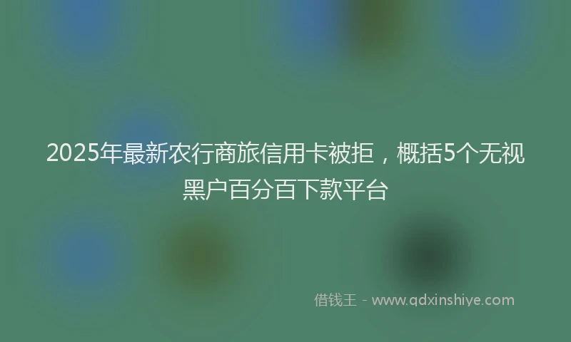 2025年最新农行商旅信用卡被拒，概括5个无视黑户百分百下款平台