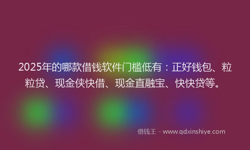 2025年的哪款借钱软件门槛低有：正好钱包、粒粒贷、现金侠快借、现金直融宝、快快贷等。