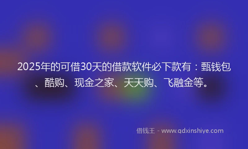 2025年的可借30天的借款软件必下款有：甄钱包、酷购、现金之家、天天购、飞融金等。