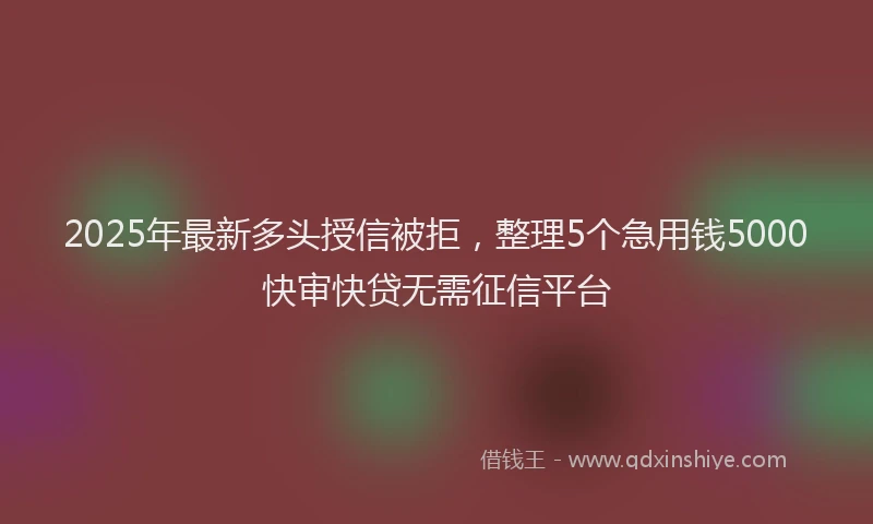 2025年最新多头授信被拒，整理5个急用钱5000快审快贷无需征信平台