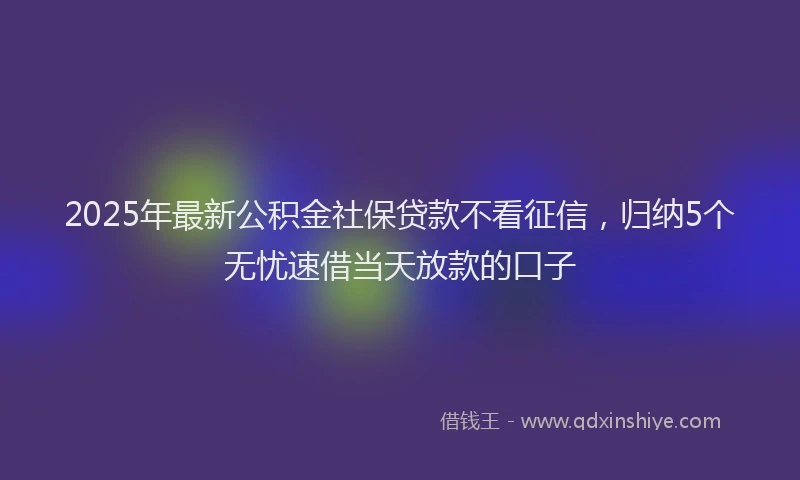 2025年最新公积金社保贷款不看征信，归纳5个无忧速借当天放款的口子