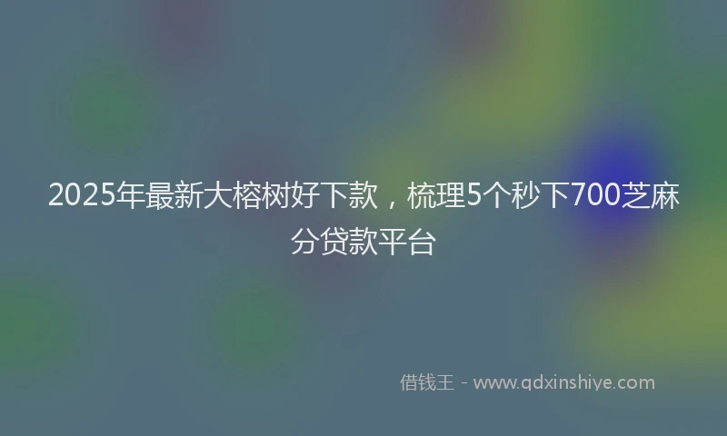 2025年最新大榕树好下款，梳理5个秒下700芝麻分贷款平台