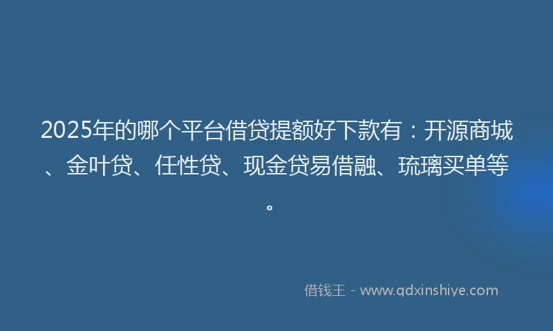 2025年的哪个平台借贷提额好下款有：开源商城、金叶贷、任性贷、现金贷易借融、琉璃买单等。