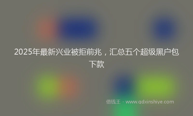 2025年最新兴业被拒前兆，汇总五个超级黑户包下款