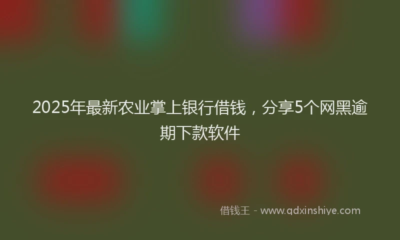 2025年最新农业掌上银行借钱，分享5个网黑逾期下款软件