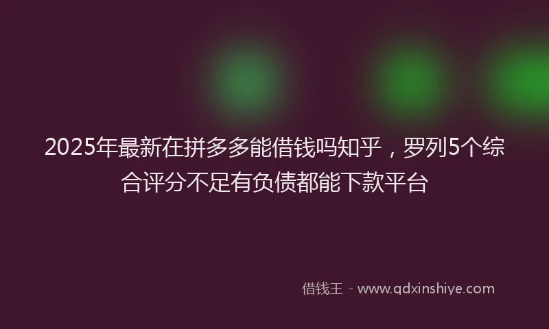 2025年最新在拼多多能借钱吗知乎，罗列5个综合评分不足有负债都能下款平台