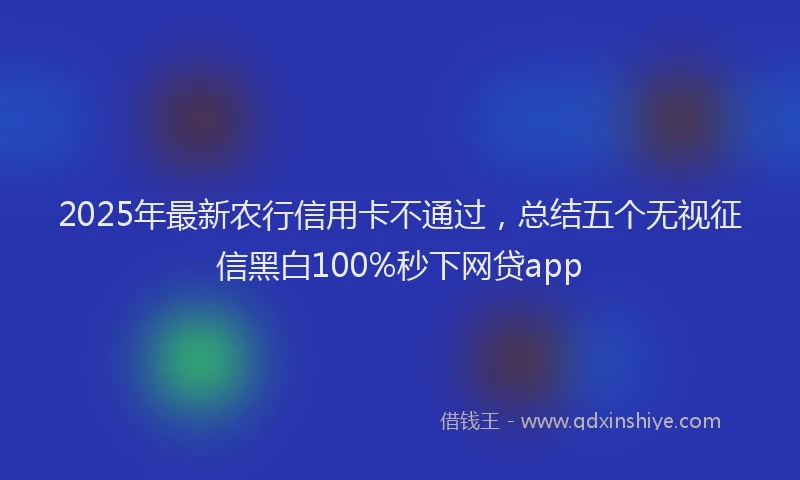 2025年最新农行信用卡不通过，总结五个无视征信黑白100%秒下网贷app
