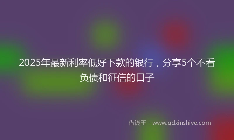 2025年最新利率低好下款的银行，分享5个不看负债和征信的口子