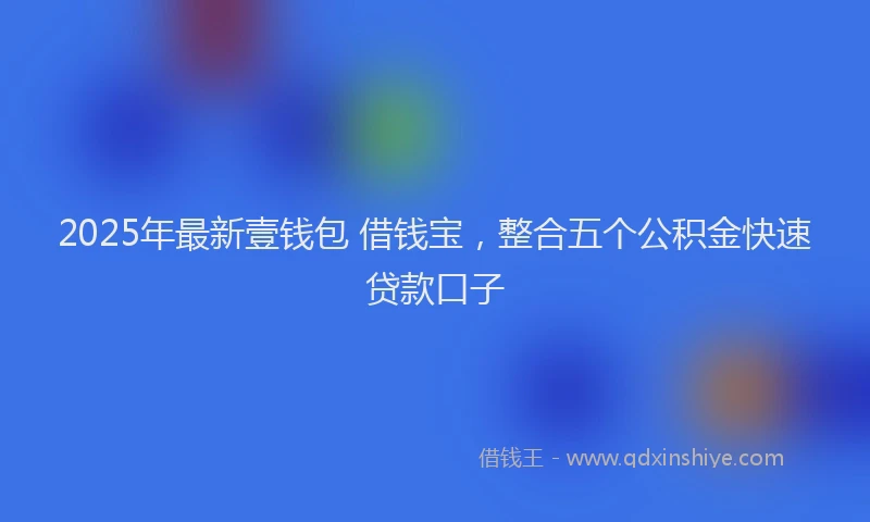 2025年最新壹钱包 借钱宝，整合五个公积金快速贷款口子