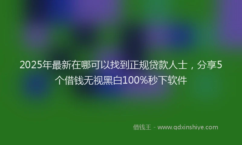2025年最新在哪可以找到正规贷款人士，分享5个借钱无视黑白100%秒下软件