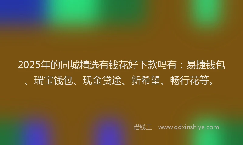 2025年的同城精选有钱花好下款吗有：易捷钱包、瑞宝钱包、现金贷途、新希望、畅行花等。