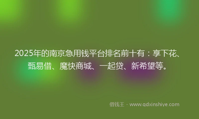 2025年的南京急用钱平台排名前十有：享下花、甄易借、魔快商城、一起贷、新希望等。