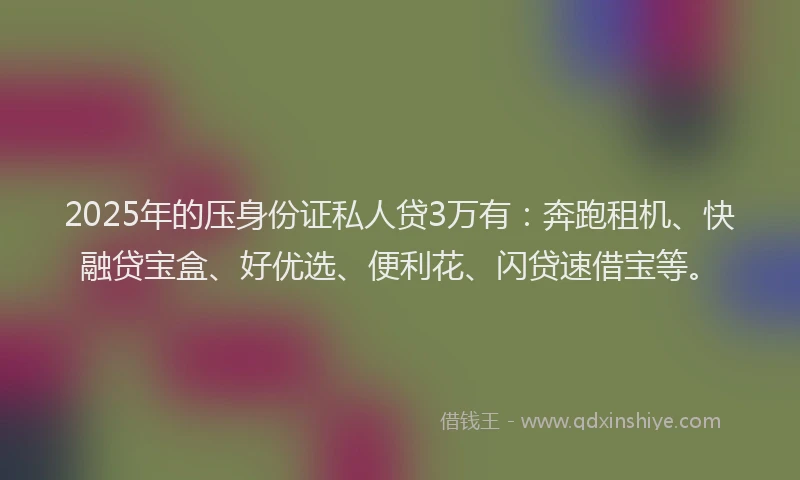 2025年的压身份证私人贷3万有：奔跑租机、快融贷宝盒、好优选、便利花、闪贷速借宝等。