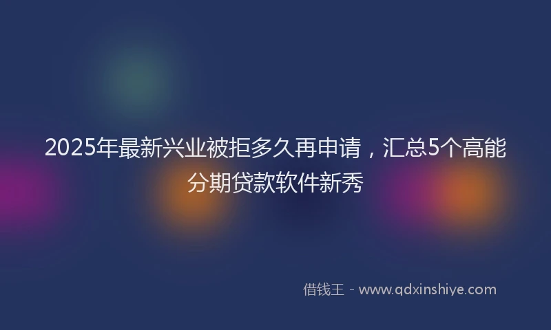 2025年最新兴业被拒多久再申请，汇总5个高能分期贷款软件新秀