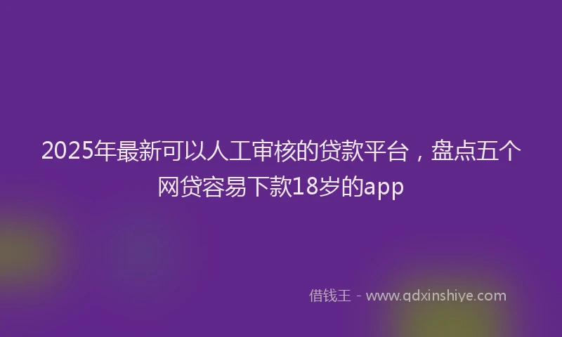 2025年最新可以人工审核的贷款平台，盘点五个网贷容易下款18岁的app