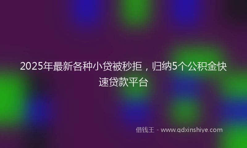 2025年最新各种小贷被秒拒，归纳5个公积金快速贷款平台