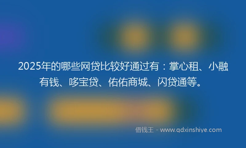 2025年的哪些网贷比较好通过有：掌心租、小融有钱、哆宝贷、佑佑商城、闪贷通等。