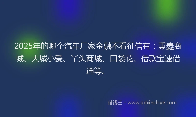 2025年的哪个汽车厂家金融不看征信有：秉鑫商城、大城小爱、丫头商城、口袋花、借款宝速借通等。