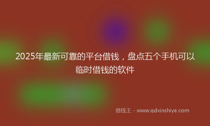 2025年最新可靠的平台借钱，盘点五个手机可以临时借钱的软件