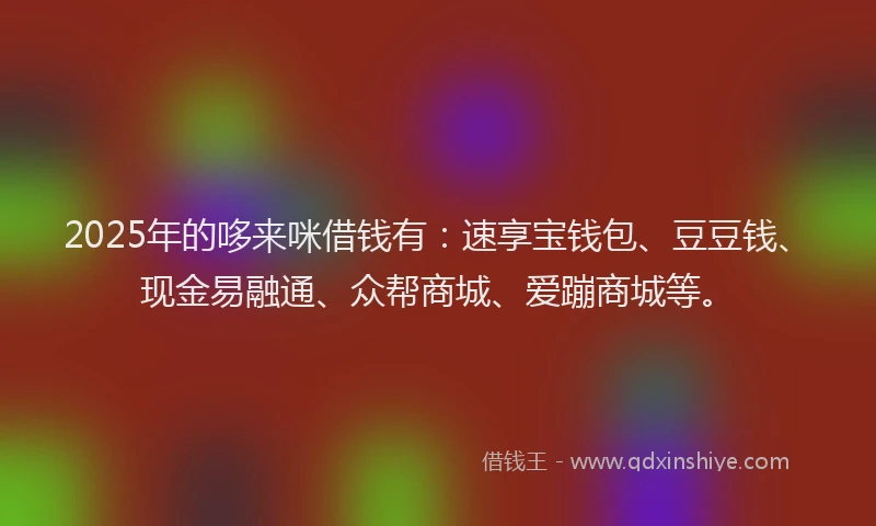 2025年的哆来咪借钱有：速享宝钱包、豆豆钱、现金易融通、众帮商城、爱蹦商城等。