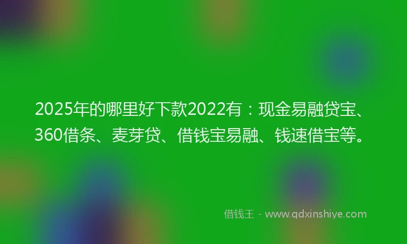 2025年的哪里好下款2022有：现金易融贷宝、360借条、麦芽贷、借钱宝易融、钱速借宝等。