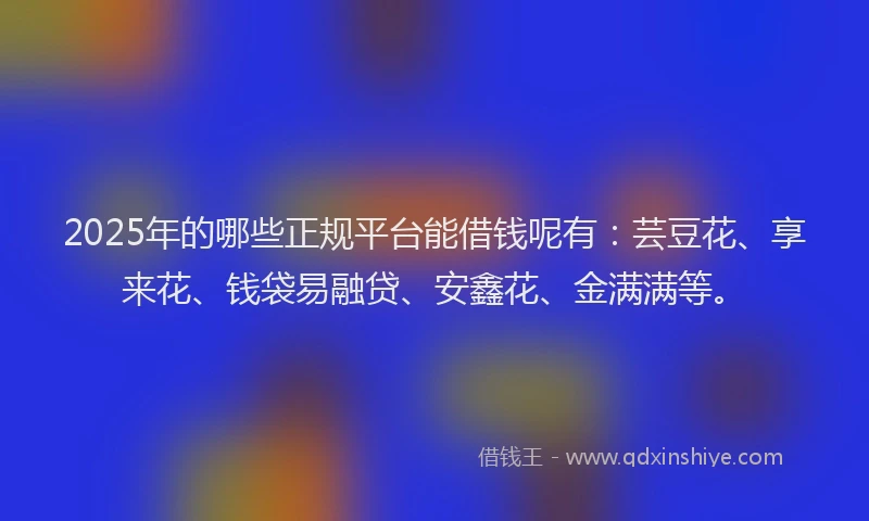 2025年的哪些正规平台能借钱呢有：芸豆花、享来花、钱袋易融贷、安鑫花、金满满等。