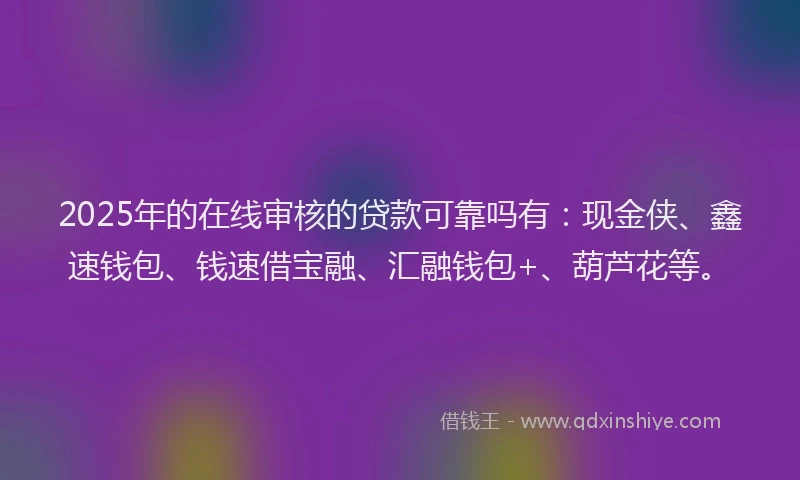 2025年的在线审核的贷款可靠吗有：现金侠、鑫速钱包、钱速借宝融、汇融钱包+、葫芦花等。
