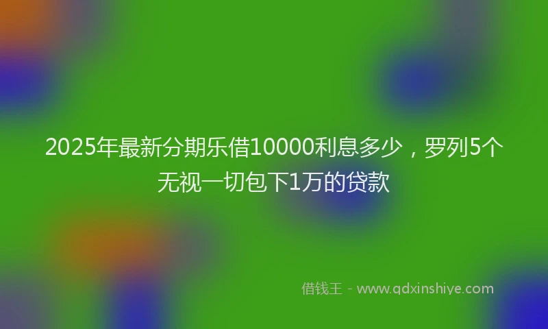 2025年最新分期乐借10000利息多少，罗列5个无视一切包下1万的贷款