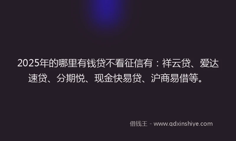 2025年的哪里有钱贷不看征信有：祥云贷、爱达速贷、分期悦、现金快易贷、沪商易借等。
