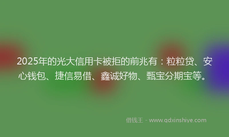 2025年的光大信用卡被拒的前兆有：粒粒贷、安心钱包、捷信易借、鑫诚好物、甄宝分期宝等。
