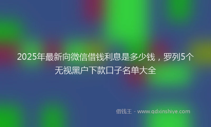 2025年最新向微信借钱利息是多少钱，罗列5个无视黑户下款口子名单大全