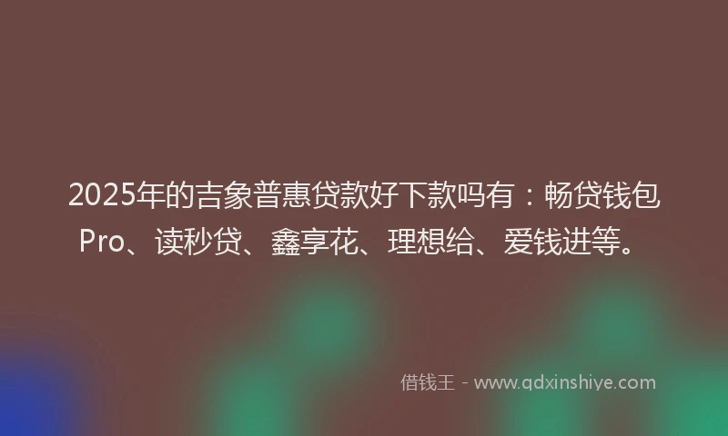 2025年的吉象普惠贷款好下款吗有：畅贷钱包Pro、读秒贷、鑫享花、理想给、爱钱进等。