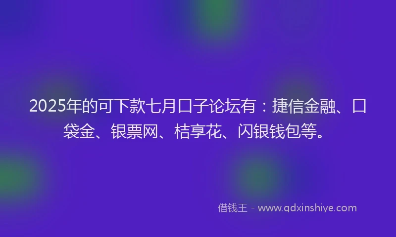2025年的可下款七月口子论坛有：捷信金融、口袋金、银票网、桔享花、闪银钱包等。