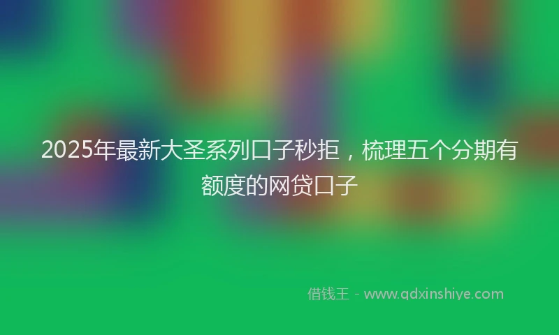 2025年最新大圣系列口子秒拒，梳理五个分期有额度的网贷口子