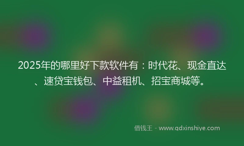2025年的哪里好下款软件有：时代花、现金直达、速贷宝钱包、中益租机、招宝商城等。